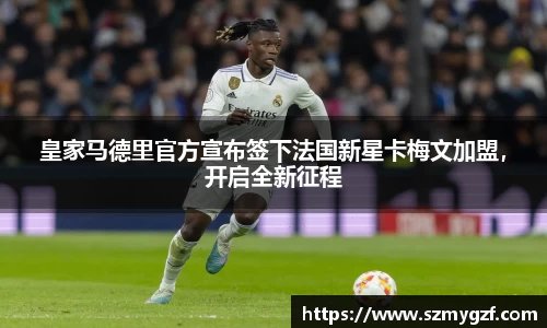 皇家马德里官方宣布签下法国新星卡梅文加盟，开启全新征程