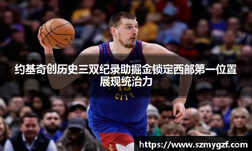 约基奇创历史三双纪录助掘金锁定西部第一位置展现统治力