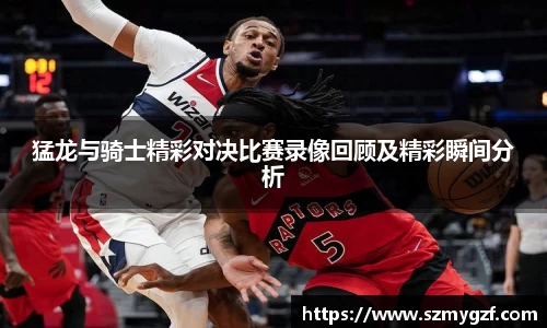 猛龙与骑士精彩对决比赛录像回顾及精彩瞬间分析