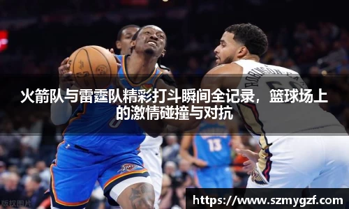 火箭队与雷霆队精彩打斗瞬间全记录，篮球场上的激情碰撞与对抗