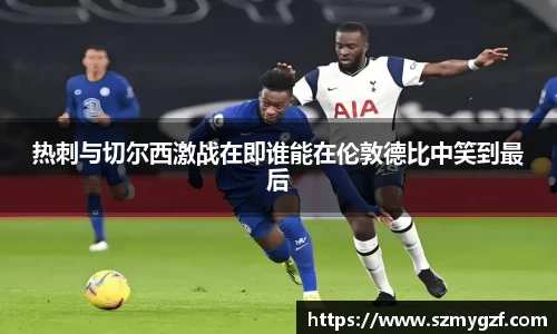 热刺与切尔西激战在即谁能在伦敦德比中笑到最后