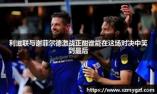 利滋联与谢菲尔德激战正酣谁能在这场对决中笑到最后