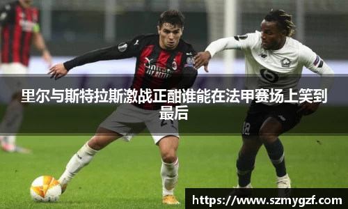 里尔与斯特拉斯激战正酣谁能在法甲赛场上笑到最后