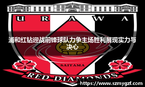 浦和红钻迎战前锋球队力争主场胜利展现实力与决心