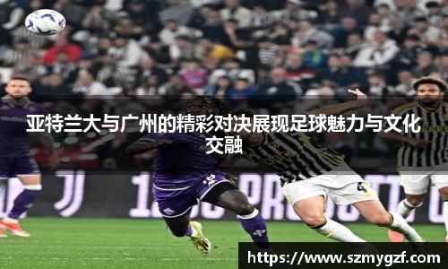 亚特兰大与广州的精彩对决展现足球魅力与文化交融