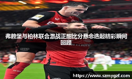 弗赖堡与柏林联合激战正酣比分悬念迭起精彩瞬间回顾