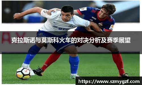 克拉斯诺与莫斯科火车的对决分析及赛季展望