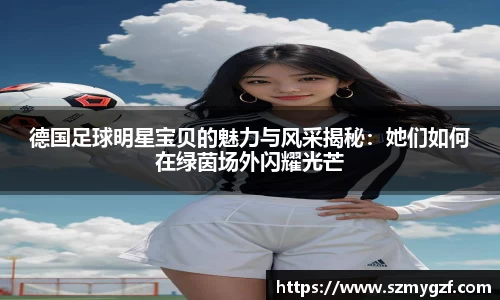 德国足球明星宝贝的魅力与风采揭秘：她们如何在绿茵场外闪耀光芒