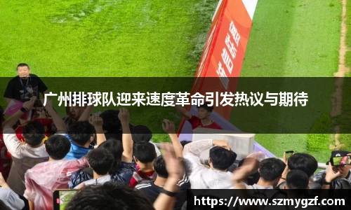 广州排球队迎来速度革命引发热议与期待