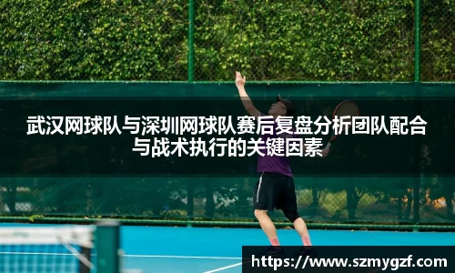 武汉网球队与深圳网球队赛后复盘分析团队配合与战术执行的关键因素