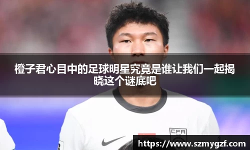 橙子君心目中的足球明星究竟是谁让我们一起揭晓这个谜底吧
