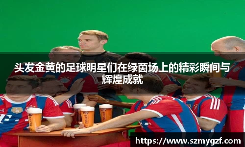 头发金黄的足球明星们在绿茵场上的精彩瞬间与辉煌成就